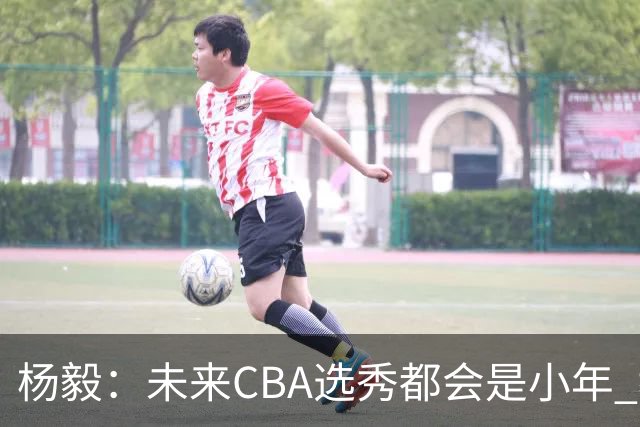 杨毅：未来CBA选秀都会是小年 教育公平更重要